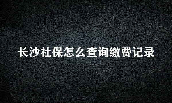 长沙社保怎么查询缴费记录