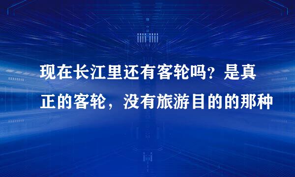 现在长江里还有客轮吗？是真正的客轮，没有旅游目的的那种