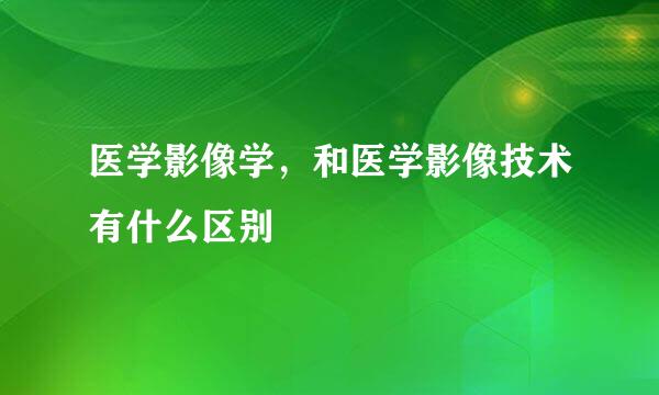 医学影像学，和医学影像技术有什么区别