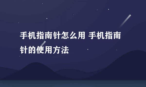 手机指南针怎么用 手机指南针的使用方法