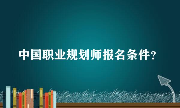 中国职业规划师报名条件？