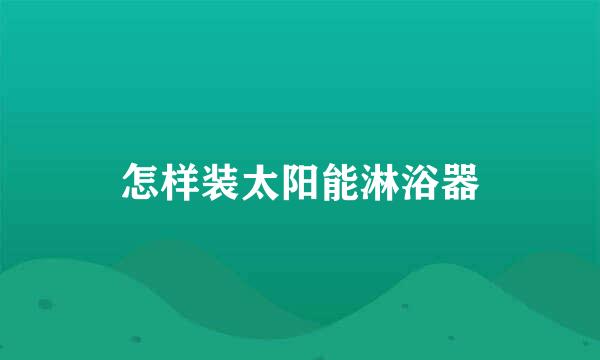 怎样装太阳能淋浴器