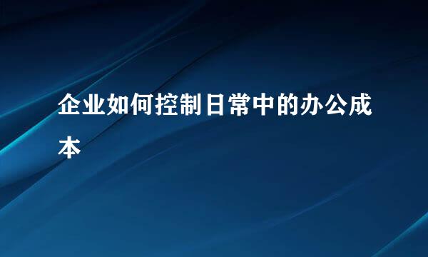 企业如何控制日常中的办公成本