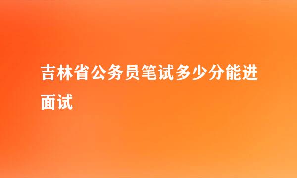 吉林省公务员笔试多少分能进面试