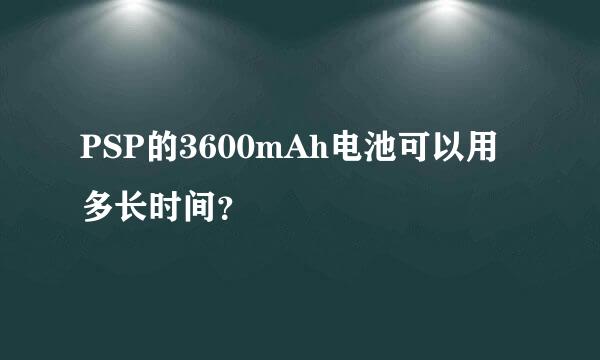 PSP的3600mAh电池可以用多长时间？