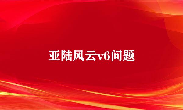 亚陆风云v6问题