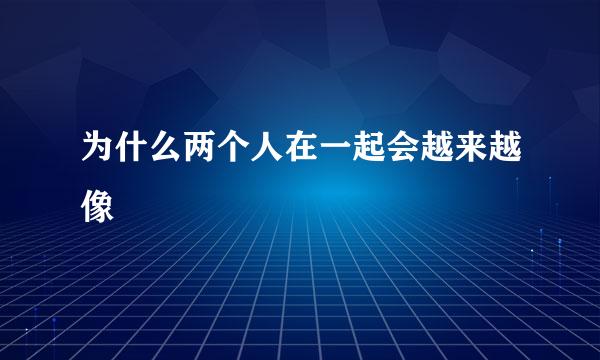 为什么两个人在一起会越来越像