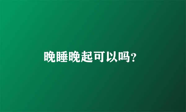 晚睡晚起可以吗？