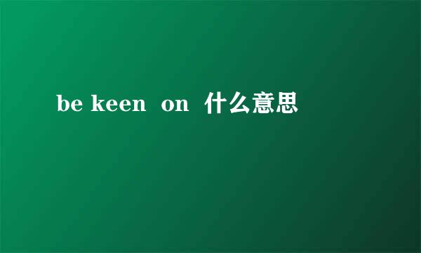 be keen  on  什么意思