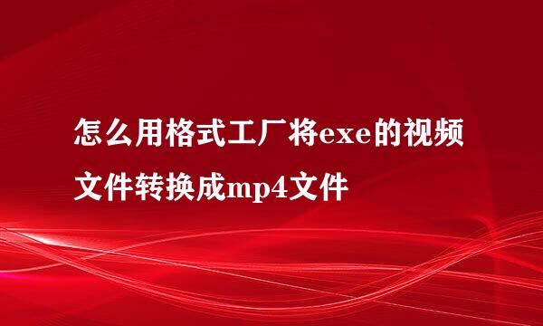 怎么用格式工厂将exe的视频文件转换成mp4文件