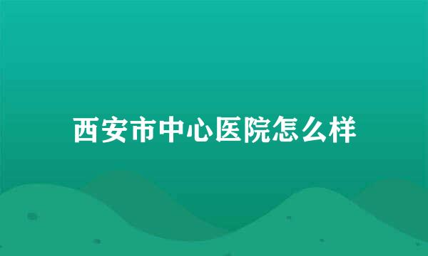 西安市中心医院怎么样