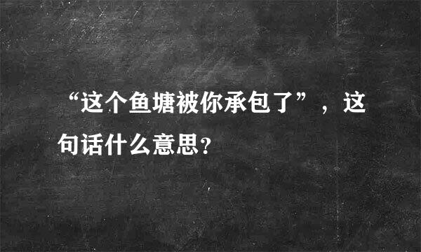 “这个鱼塘被你承包了”，这句话什么意思？