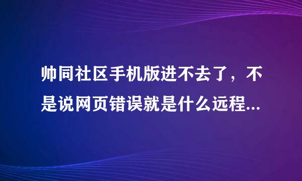 帅同社区手机版进不去了，不是说网页错误就是什么远程之类的，用的是移动2g，手机是索尼lt26i，怎么