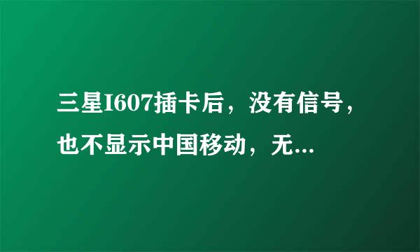 三星I607插卡后，没有信号，也不显示中国移动，无服务，无SIM卡，怎么回事啊？（）奖励100分