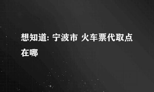 想知道: 宁波市 火车票代取点 在哪