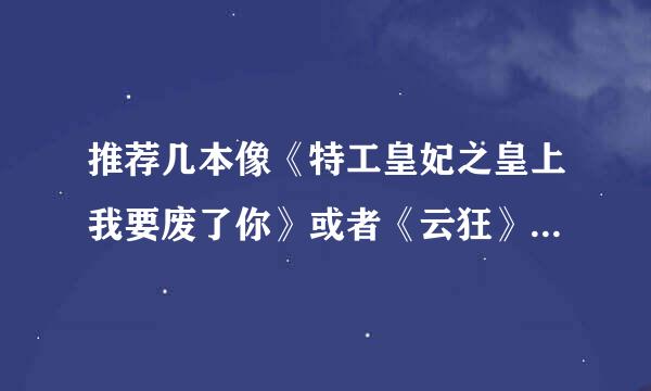 推荐几本像《特工皇妃之皇上我要废了你》或者《云狂》的穿越小说..