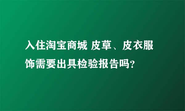 入住淘宝商城 皮草、皮衣服饰需要出具检验报告吗？