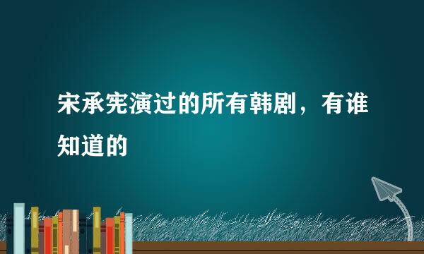 宋承宪演过的所有韩剧，有谁知道的