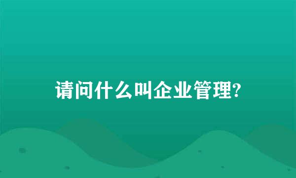 请问什么叫企业管理?