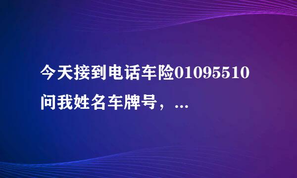 今天接到电话车险01095510 问我姓名车牌号，身份证号还有汽车品牌型号/ 问这些正常吗？会不会是骗子 求回答