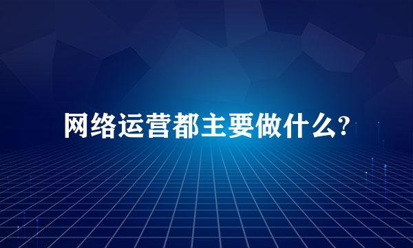 网络运营都主要做什么?