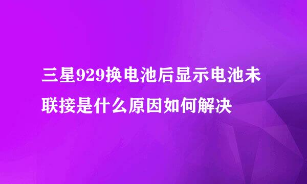 三星929换电池后显示电池未联接是什么原因如何解决