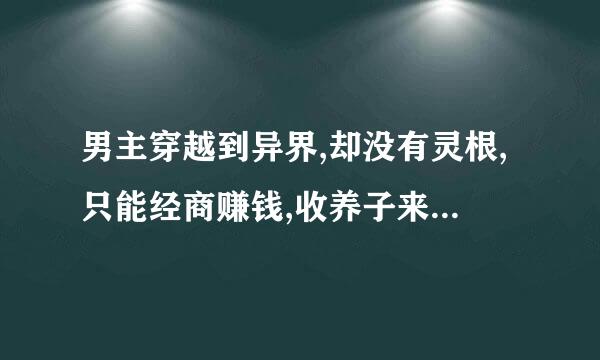 男主穿越到异界,却没有灵根,只能经商赚钱,收养子来成全自己的修仙梦,到了晚年得到机会，忘记小说名？