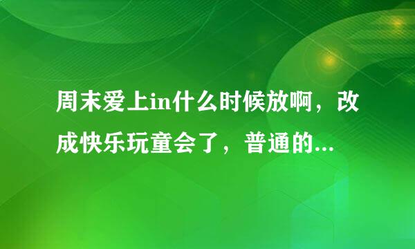 周末爱上in什么时候放啊，改成快乐玩童会了，普通的也改版了。怎么这样啊