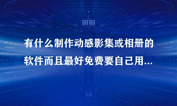 有什么制作动感影集或相册的软件而且最好免费要自己用过的不可以网上水边找的