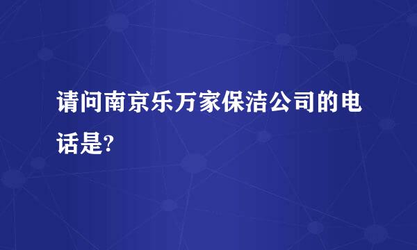 请问南京乐万家保洁公司的电话是?