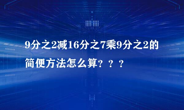 9分之2减16分之7乘9分之2的简便方法怎么算？？？