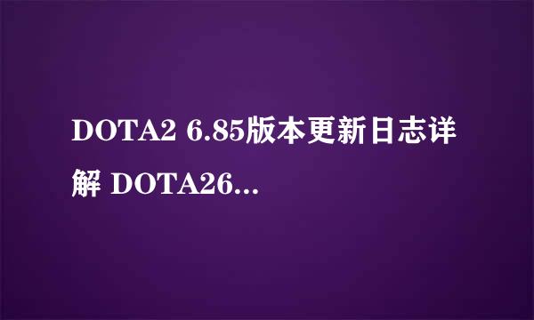 DOTA2 6.85版本更新日志详解 DOTA26.85版有哪些改动