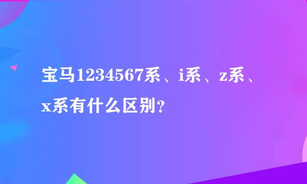 宝马1234567系、i系、z系、x系有什么区别？