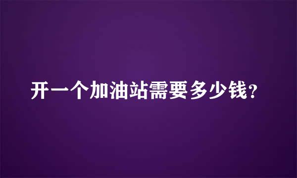 开一个加油站需要多少钱？