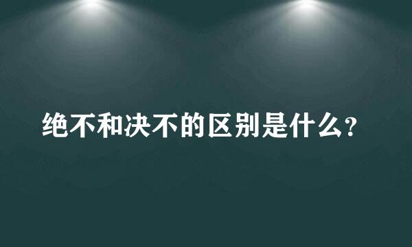 绝不和决不的区别是什么？