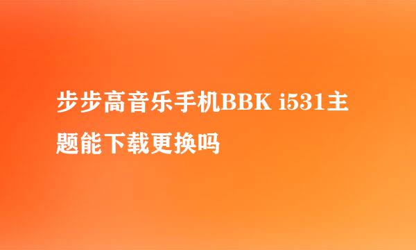 步步高音乐手机BBK i531主题能下载更换吗