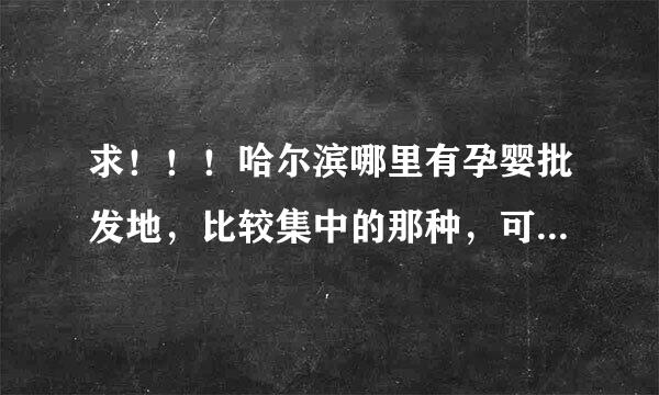 求！！！哈尔滨哪里有孕婴批发地，比较集中的那种，可以进货的？