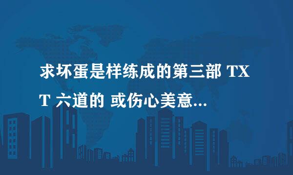 求坏蛋是样练成的第三部 TXT 六道的 或伤心美意天的 都可以 别拿 1 2忽悠我