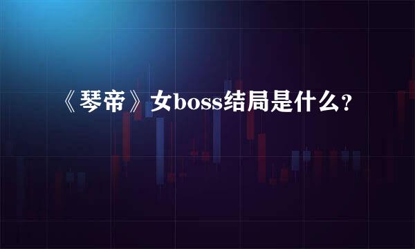 《琴帝》女boss结局是什么？