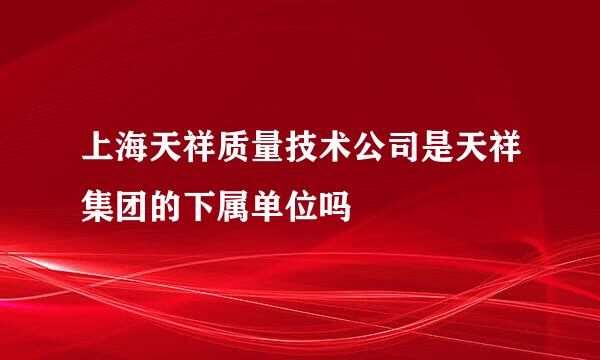 上海天祥质量技术公司是天祥集团的下属单位吗