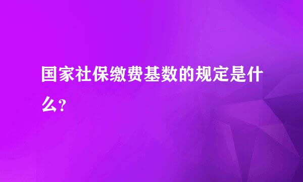 国家社保缴费基数的规定是什么？