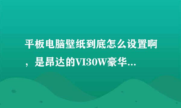 平板电脑壁纸到底怎么设置啊，是昂达的VI30W豪华版，分辨率是800*600和8寸和安卓2.4系统