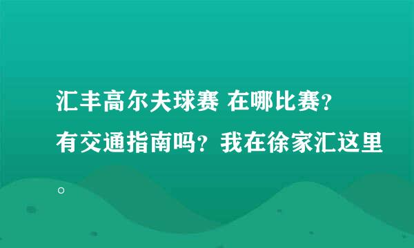 汇丰高尔夫球赛 在哪比赛？有交通指南吗？我在徐家汇这里。