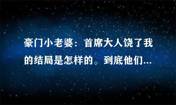 豪门小老婆：首席大人饶了我的结局是怎样的。到底他们有没有在一起呢？