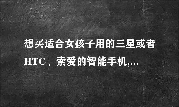 想买适合女孩子用的三星或者HTC、索爱的智能手机,价格在1600以下,有谁懂的给推荐下