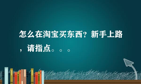 怎么在淘宝买东西？新手上路，请指点。。。