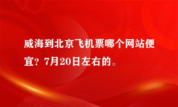 威海到北京飞机票哪个网站便宜？7月20日左右的。