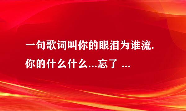 一句歌词叫你的眼泪为谁流.你的什么什么...忘了 请问这是什么歌曲