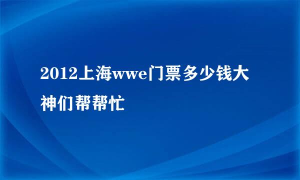 2012上海wwe门票多少钱大神们帮帮忙