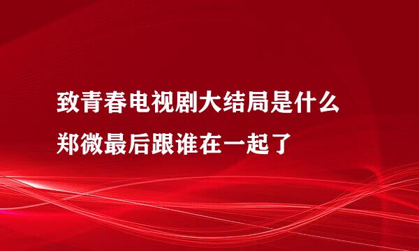 致青春电视剧大结局是什么 郑微最后跟谁在一起了